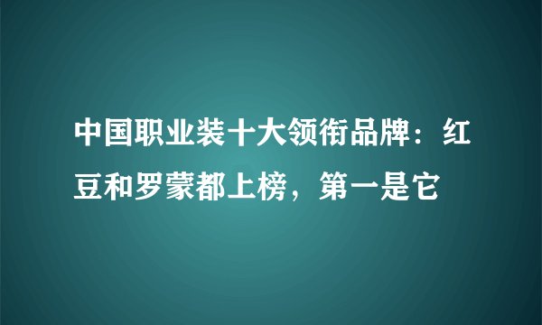 中国职业装十大领衔品牌：红豆和罗蒙都上榜，第一是它