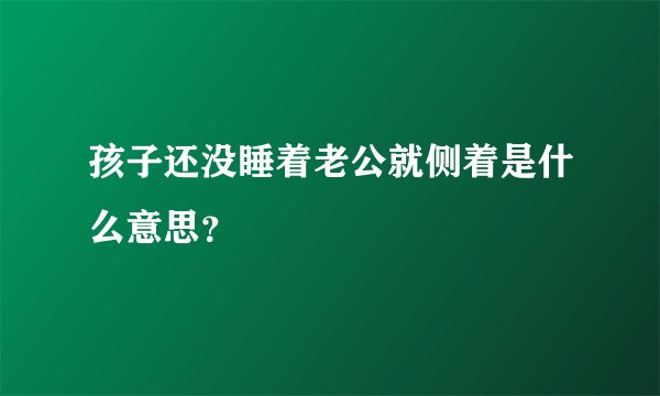 孩子还没睡着老公就侧着是什么意思？