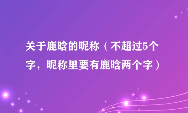 关于鹿晗的昵称（不超过5个字，昵称里要有鹿晗两个字）