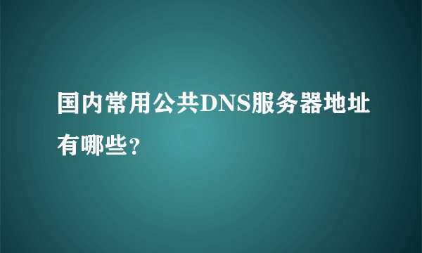 国内常用公共DNS服务器地址有哪些？