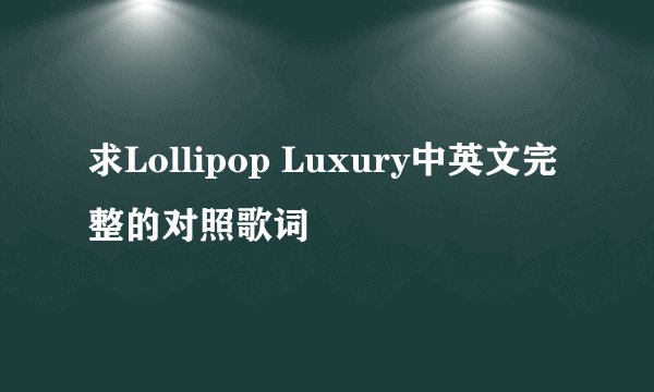 求Lollipop Luxury中英文完整的对照歌词