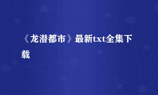 《龙潜都市》最新txt全集下载