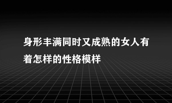 身形丰满同时又成熟的女人有着怎样的性格模样