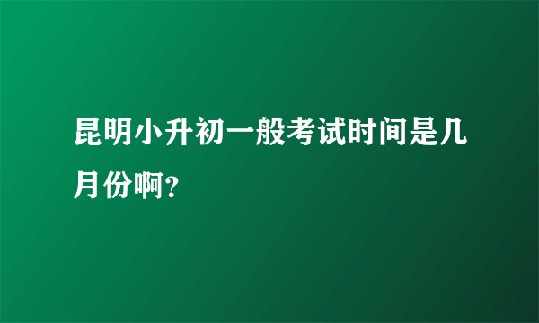 昆明小升初一般考试时间是几月份啊?