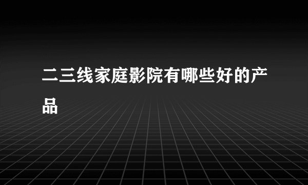 二三线家庭影院有哪些好的产品