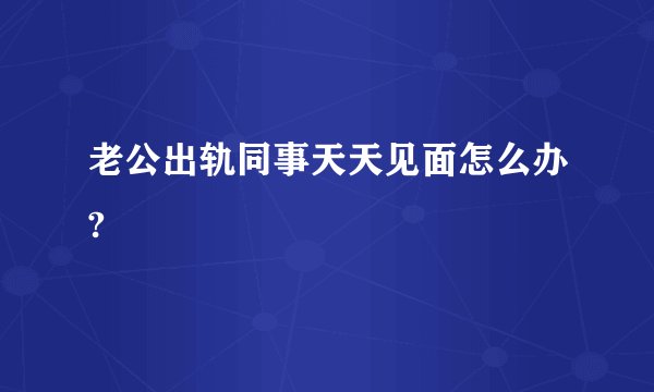 老公出轨同事天天见面怎么办?
