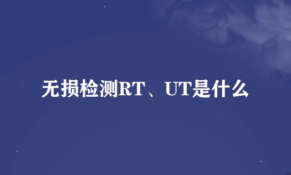 无损检测RT、UT是什么