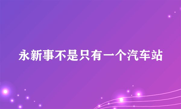 永新事不是只有一个汽车站