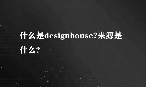 什么是designhouse?来源是什么?