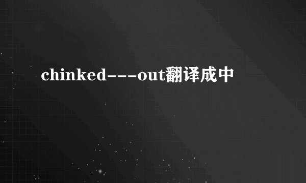 chinked---out翻译成中