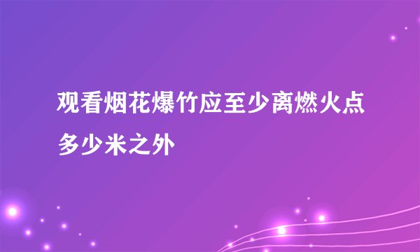 观看烟花爆竹应至少离燃火点多少米之外