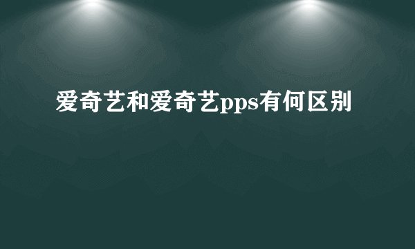 爱奇艺和爱奇艺pps有何区别