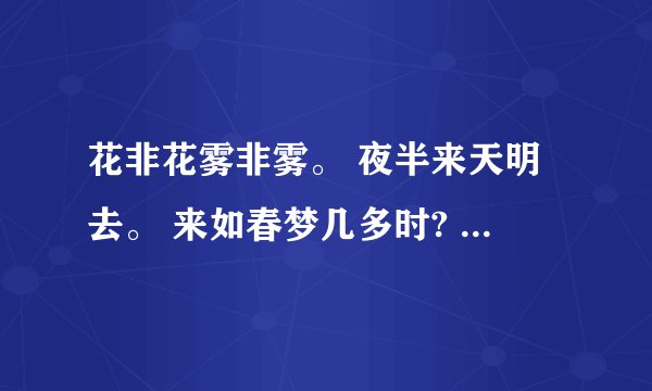 花非花雾非雾。 夜半来天明去。 来如春梦几多时? 去似朝云无觅处。