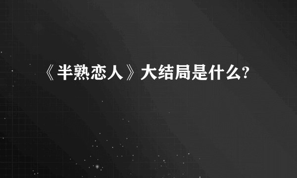 《半熟恋人》大结局是什么?