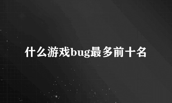 什么游戏bug最多前十名