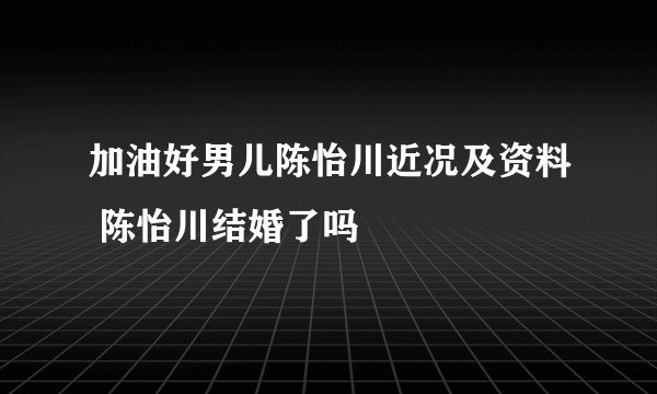 加油好男儿陈怡川近况及资料 陈怡川结婚了吗