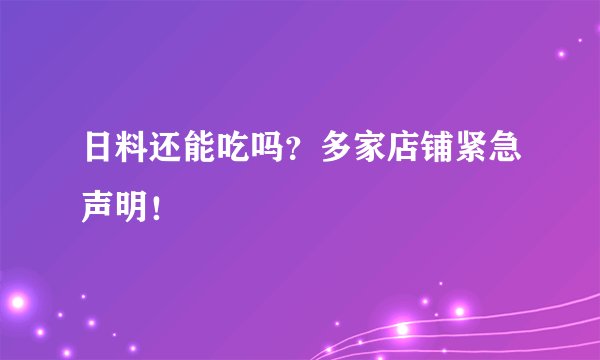 日料还能吃吗？多家店铺紧急声明！