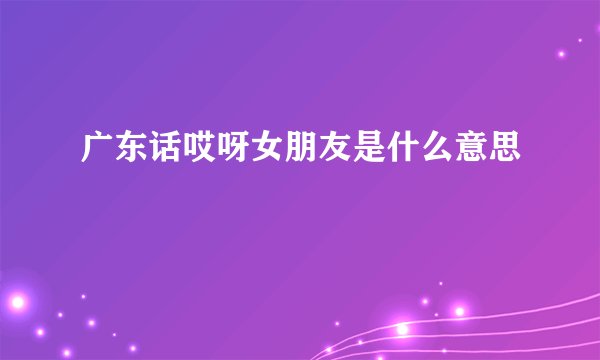 广东话哎呀女朋友是什么意思