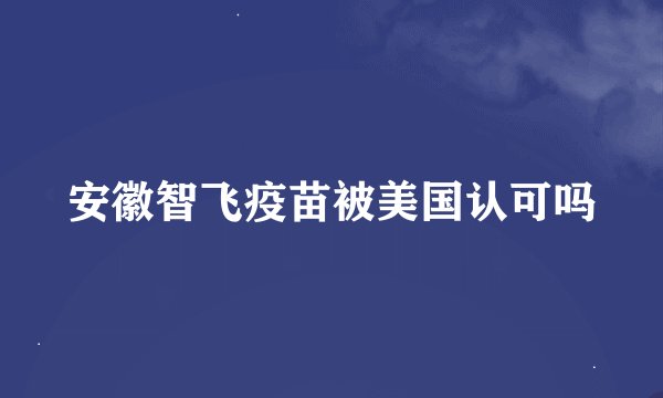 安徽智飞疫苗被美国认可吗