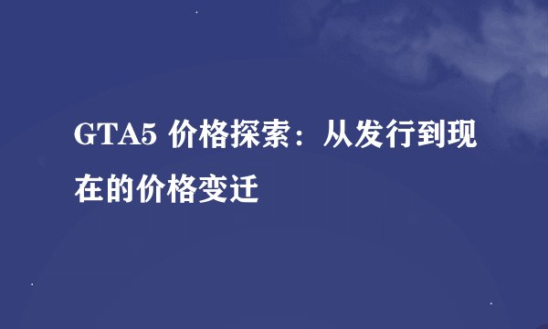 GTA5 价格探索：从发行到现在的价格变迁