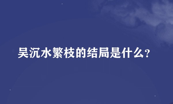 吴沉水繁枝的结局是什么？