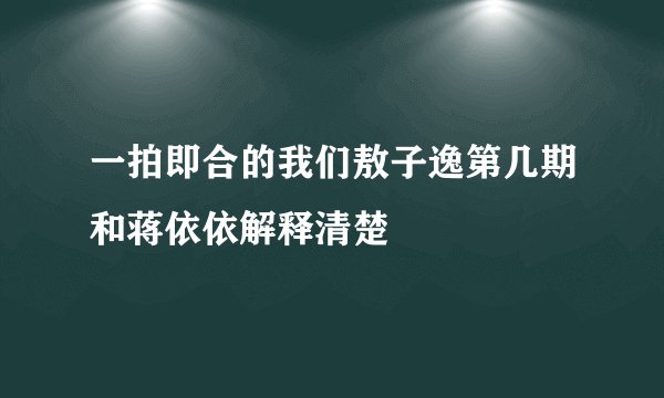一拍即合的我们敖子逸第几期和蒋依依解释清楚