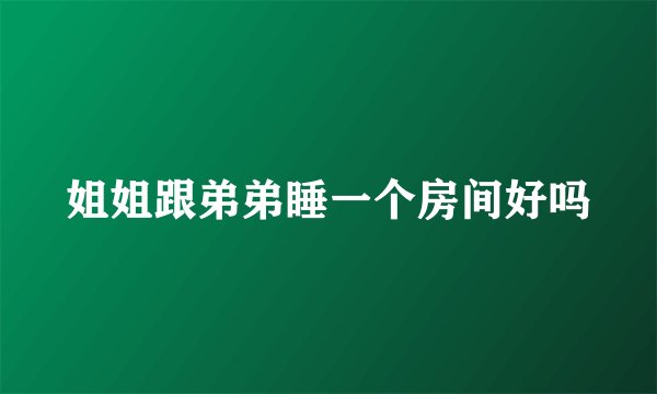 姐姐跟弟弟睡一个房间好吗