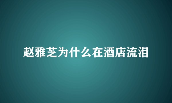 赵雅芝为什么在酒店流泪