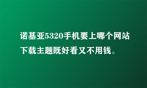 诺基亚5320手机要上哪个网站下载主题既好看又不用钱。