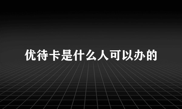 优待卡是什么人可以办的