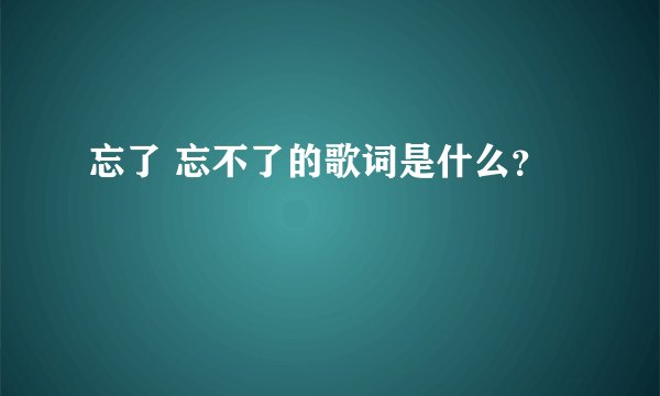 忘了 忘不了的歌词是什么？