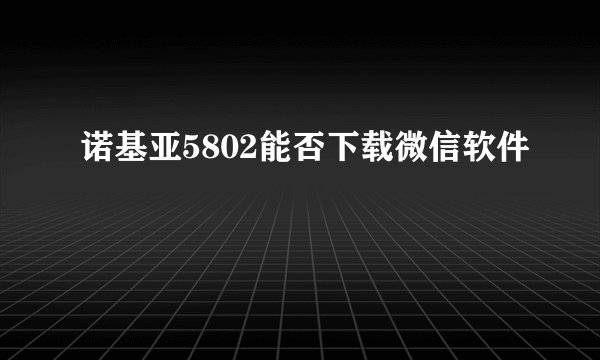 诺基亚5802能否下载微信软件