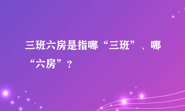三班六房是指哪“三班”、哪“六房”？