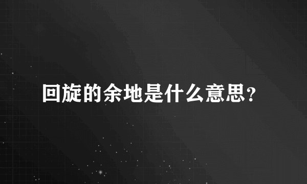 回旋的余地是什么意思？