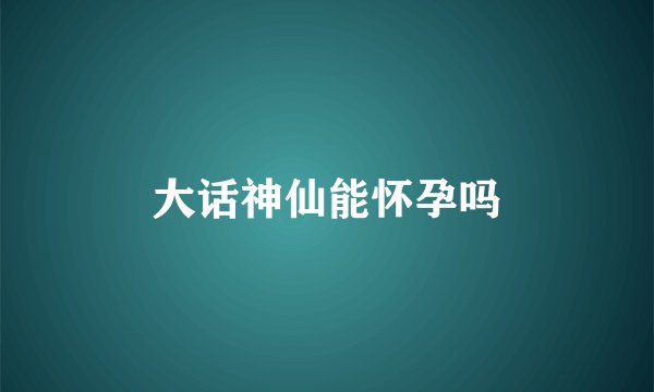 大话神仙能怀孕吗