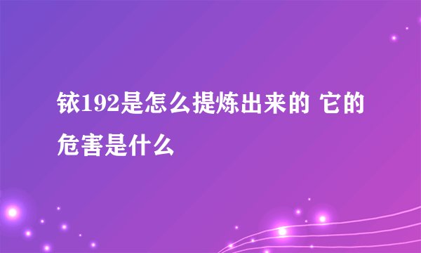 铱192是怎么提炼出来的 它的危害是什么