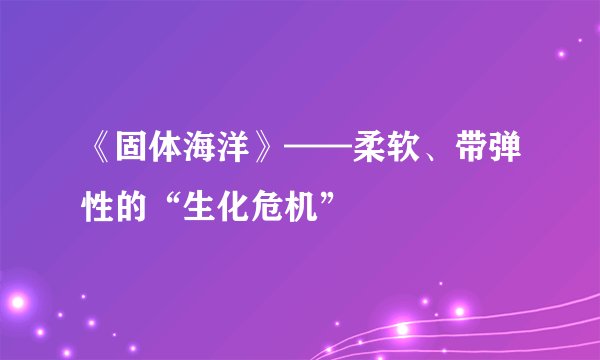 《固体海洋》——柔软、带弹性的“生化危机”