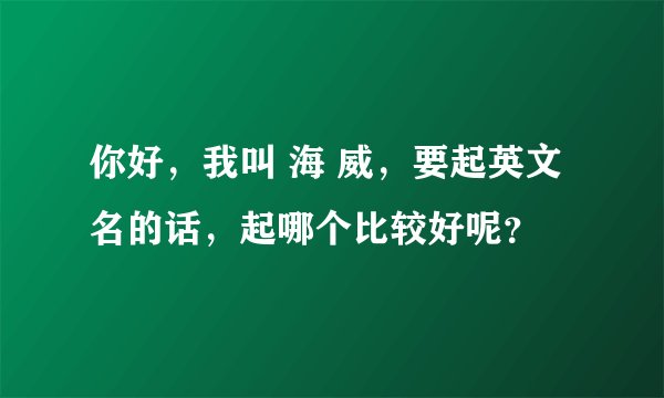 你好，我叫 海 威，要起英文名的话，起哪个比较好呢？