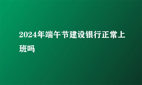 2024年端午节建设银行正常上班吗