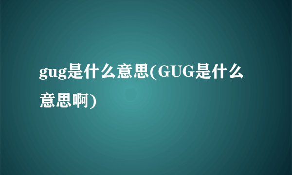 gug是什么意思(GUG是什么意思啊)