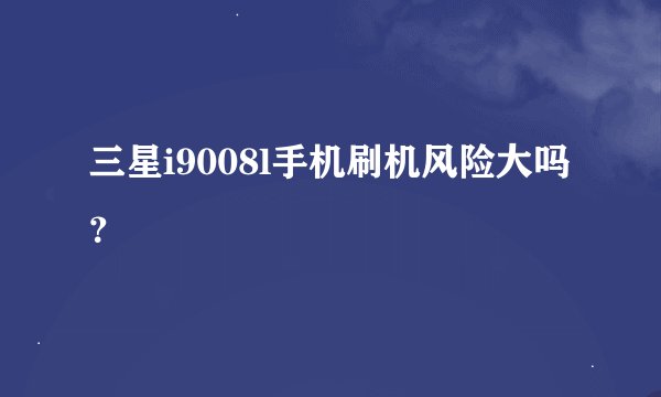 三星i9008l手机刷机风险大吗?