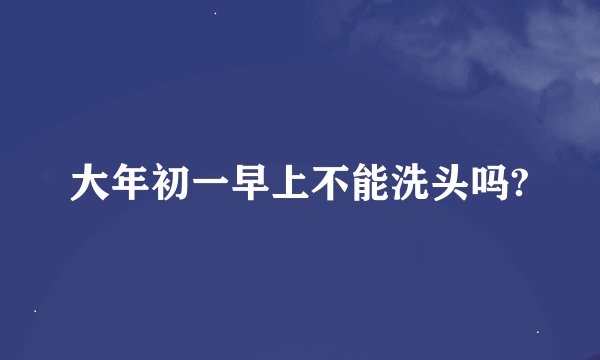 大年初一早上不能洗头吗?