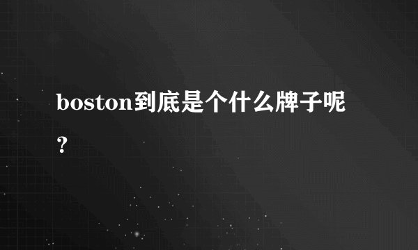 boston到底是个什么牌子呢？