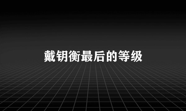 戴钥衡最后的等级