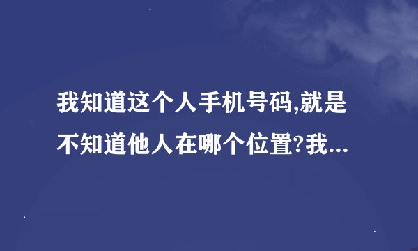 我知道这个人手机号码,就是不知道他人在哪个位置?我要亲自找到这个手机号码