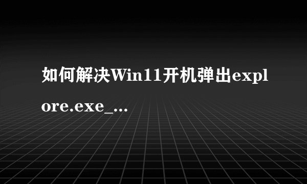 如何解决Win11开机弹出explore.exe_Win11开机弹出explore.exe解决方法