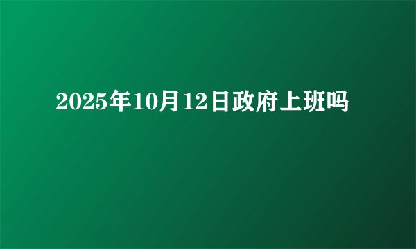 2025年10月12日政府上班吗