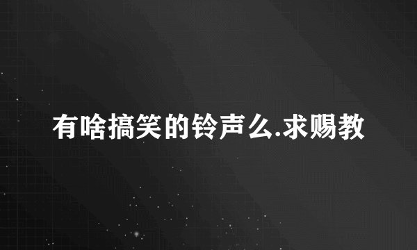有啥搞笑的铃声么.求赐教