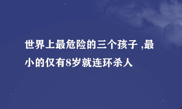 世界上最危险的三个孩子 ,最小的仅有8岁就连环杀人