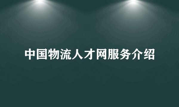 中国物流人才网服务介绍